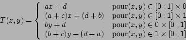 \begin{displaymath}
T(x,y) = \left\{
\begin{array}{lr}
a x + d & \mbox{pour} ...
...mbox{pour} (x,y)\in {1} \times [0  ;1]
\end{array}
\right.
\end{displaymath}